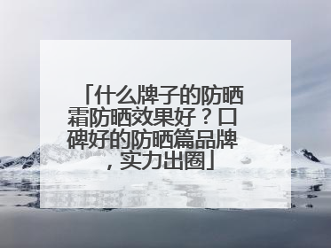 什么牌子的防晒霜防晒效果好？口碑好的防晒篇品牌，实力出圈